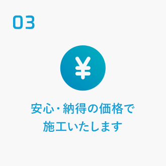 03 安心・納得の価格で施工いたします